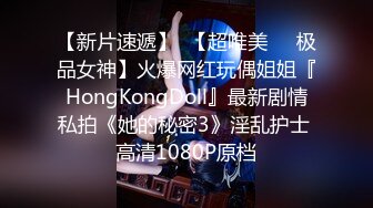 【新片速遞】  【超唯美❤️极品女神】火爆网红玩偶姐姐『HongKongDoll』最新剧情私拍《她的秘密3》淫乱护士 高清1080P原档