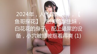 2024年，人气嫖娼大神，【鱼哥探花】，甜美的学生妹，白花花的身子，配上最屌的设备，小穴被插被抠看得爽 (1)