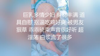 ❤️巨乳多情少妇 身材丰满 道具自慰 抠逼吃鸡好爽 被男友狠草 乖乖骑乘声音很好听 超淫荡 白浆流了很多