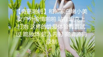 【奇葩啪啪】和邻家白嫩小美女户外偷情啪啪 站在坦克上打炮 这样的性爱体验有谁试过 跪舔J8 后入内射 高清源码录制