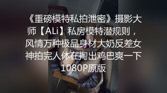 《重磅模特私拍泄密》摄影大师【ALi】私房模特潜规则，风情万种极品身材大奶反差女神拍完人体在掏出鸡巴爽一下1080P原版