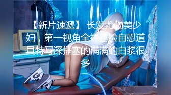 【新片速遞】 长发尤物美少妇，第一视角全裸露脸自慰道具特写深插塞的满满的白浆很多