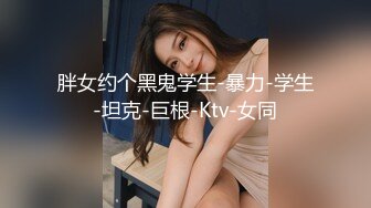 胖女约个黑鬼学生-暴力-学生-坦克-巨根-Ktv-女同