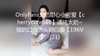 OnlyFans大奶甜心小可爱【cherrycute666】清纯大奶~插的口吐舌头翻白眼【196V】   (21)