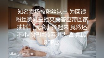 知名卖场被粉丝认出 为回馈粉丝美乳主播爽快答应带回家抽插 『无套』摇起来 竟然还不小心把精液吞进去 高清1080P版