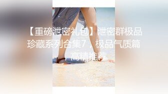 【重磅泄密礼包】泄密群极品珍藏系列合集7，极品气质篇，高精推荐