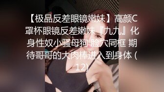 【极品反差眼镜嫩妹】高颜C罩杯眼镜反差嫩妹『九九』化身性奴小骚母狗 脸穴同框 期待哥哥的大肉棒进入到身体 (12)