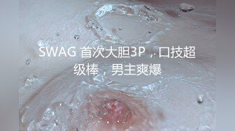 SWAG 首次大胆3P，口技超级棒，男主爽爆