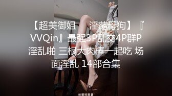  【超美御姐❤️淫荡母狗】『VVQin』最强3P乱交4P群P淫乱啪 三根大肉棒一起吃 场面淫乱 14部合集