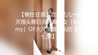 ✨【臀控狂喜】欧美范儿一线天馒头鲍巨尻韩裔欲女「kimmy」OF大尺度露脸私拍【第七弹】