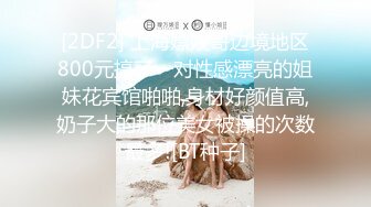 [2DF2] 上海嫖妓哥边境地区800元搞了一对性感漂亮的姐妹花宾馆啪啪,身材好颜值高,奶子大的那位美女被操的次数最多![BT种子]