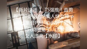 【新片速遞 】 TS强推！直男看了都要硬的绝美人妖女神-earng 集合P2！和小胡子男友打炮，只能爆菊了，比大多数女人漂亮【水印】