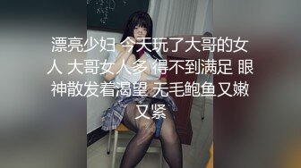 漂亮少妇 今天玩了大哥的女人 大哥女人多 得不到满足 眼神散发着渴望 无毛鲍鱼又嫩又紧