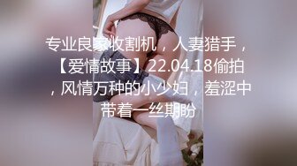 专业良家收割机，人妻猎手，【爱情故事】22.04.18偷拍，风情万种的小少妇，羞涩中带着一丝期盼