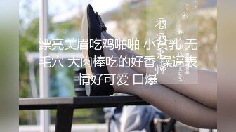 漂亮美眉吃鸡啪啪 小贫乳 无毛穴 大肉棒吃的好香 操逼表情好可爱 口爆