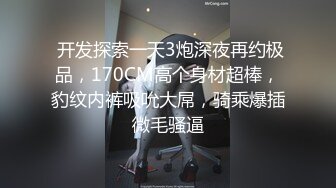  开发探索一天3炮深夜再约极品，170CM高个身材超棒，豹纹内裤吸吮大屌，骑乘爆插微毛骚逼