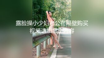 露脸操小少妇老公在隔壁购买视频请加禁止内容