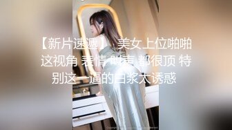 【新片速遞】  美女上位啪啪 这视角 表情 叫声 都很顶 特别这一逼的白浆太诱惑 