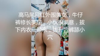  高马尾网红外围美女，牛仔裤修长美腿，小伙很满意，拔下内衣一顿亲，拨开内裤舔小穴