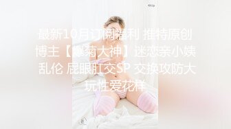 最新10月订阅福利 推特原创博主【爆菊大神】迷恋亲小姨 乱伦 屁眼肛交SP 交换攻防大玩性爱花样