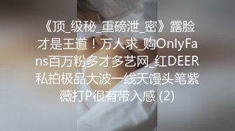 《顶_级秘_重磅泄_密》露脸才是王道！万人求_购OnlyFans百万粉多才多艺网_红DEER私拍极品大波一线天馒头笔紫薇打P很有带入感 (2)