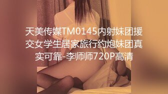 天美传媒TM0145内射妹团援交女学生居家旅行约炮妹团真实可靠-李师师720P高清