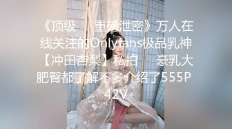 《顶级☀️重磅泄密》万人在线关注的Onlyfans极品乳神【冲田杏梨】私拍☀️豪乳大肥臀都了解不多介绍了555P 42V