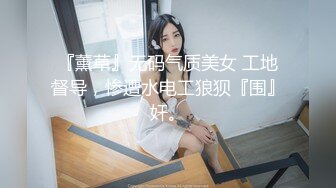 『薰草』无码气质美女 工地督导，惨遭水电工狼狈『围』奸。