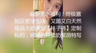 ⚫️⚫️最新无水福利！终极露脸反差学生妹！又圆又白天然极品大奶美眉【林子祎】定制私拍，啪啪各种揉奶紫薇特写