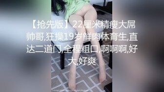 【抢先版】22厘米精瘦大屌帅哥,狂操19岁鲜肉体育生,直达二道门,全程粗口,啊啊啊,好大,好爽