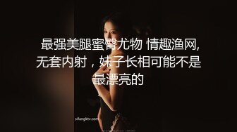  最强美腿蜜臀尤物 情趣渔网,无套内射，妹子长相可能不是最漂亮的