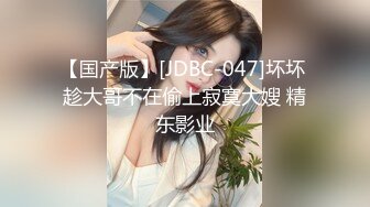 【国产版】[JDBC-047]坏坏 趁大哥不在偷上寂寞大嫂 精东影业