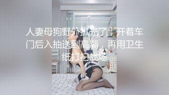 人妻母狗野外扒光了，开着车门后入抽送到高潮，再用卫生纸打扫战场