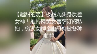 【超甜的奶】极品九头身反差女神！推特网黄女菩萨订阅私拍，穷人女神金主母狗被各种啪啪