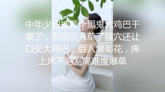 中年少妇被两个黑鬼大鸡巴干蒙了，前插后入草了骚穴还让口交大鸡巴，后入爆菊花，床上床下浴室高难度爆草