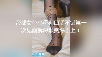 帝都女仆小母狗口活不错第一次见面就深喉爽爆（上）