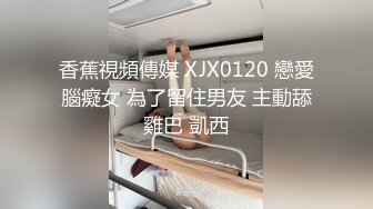 香蕉視頻傳媒 XJX0120 戀愛腦癡女 為了留住男友 主動舔雞巴 凱西