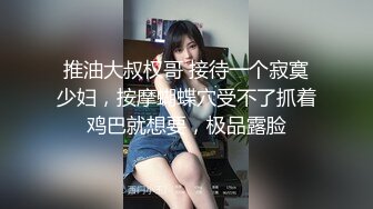 推油大叔权哥 接待一个寂寞少妇，按摩蝴蝶穴受不了抓着鸡巴就想要，极品露脸