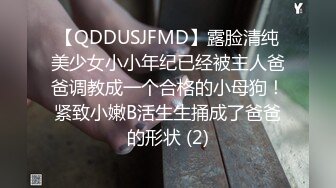 【QDDUSJFMD】露脸清纯美少女小小年纪已经被主人爸爸调教成一个合格的小母狗！紧致小嫩B活生生捅成了爸爸的形状 (2)