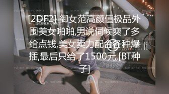 [2DF2] 御女范高颜值极品外围美女啪啪,男说伺候爽了多给点钱,美女卖力配合各种爆插,最后只给了1500元,[BT种子]