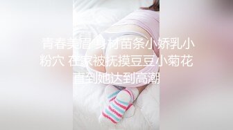  青春美眉 身材苗条小娇乳小粉穴 在家被抚摸豆豆小菊花直到她达到高潮