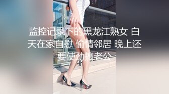 监控记录下的黑龙江熟女 白天在家自慰 偷情邻居 晚上还要使劲搞老公