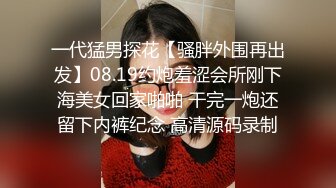 一代猛男探花【骚胖外围再出发】08.19约炮羞涩会所刚下海美女回家啪啪 干完一炮还留下内裤纪念 高清源码录制