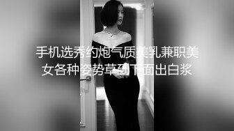 手机选秀约炮气质美乳兼职美女各种姿势草到下面出白浆