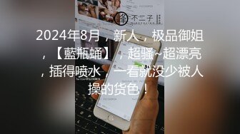 2024年8月，新人，极品御姐，【藍瓶蛹】，超骚~超漂亮，插得喷水，一看就没少被人操的货色！