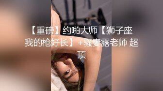 【重磅】约啪大师【狮子座 我的枪好长】+骚妻露老师 超顶