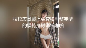 技校表哥戴上头套和刚整完型的模特身材师妹啪啪