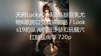 天府LuckyQl極品長腿巨乳尤物K歌房口交騎乘啪啪／Looks19約豪乳靚妞沙發扣玩騷穴扛腿猛肏等 720p