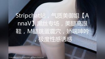 Stripchat站，气质美御姐【AnnaV】黑丝专场，美腿高跟鞋，M腿跳蛋震穴，娇喘呻吟，极度性感诱惑