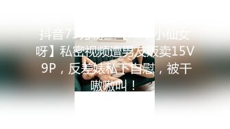 抖音73万粉丝【一个小仙女呀】私密视频遭男友贩卖15V 9P，反差婊私下自慰，被干嗷嗷叫！